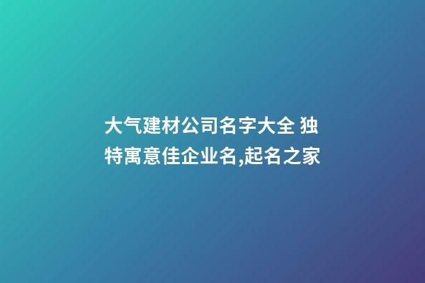 大气建材公司名字大全 独特寓意佳企业名,起名之家